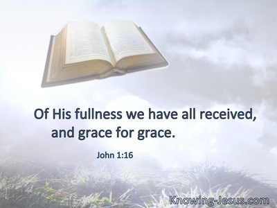 Of His fullness we have all received, and grace for grace.